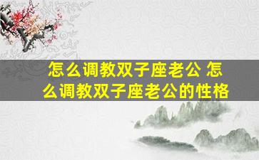 怎么调教双子座老公 怎么调教双子座老公的性格